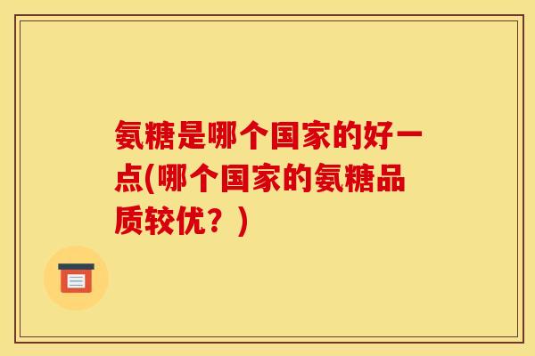 氨糖是哪个国家的好一点(哪个国家的氨糖品质较优？)