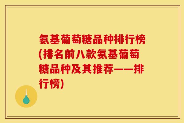 氨基葡萄糖品种排行榜(排名前八款氨基葡萄糖品种及其推荐——排行榜)