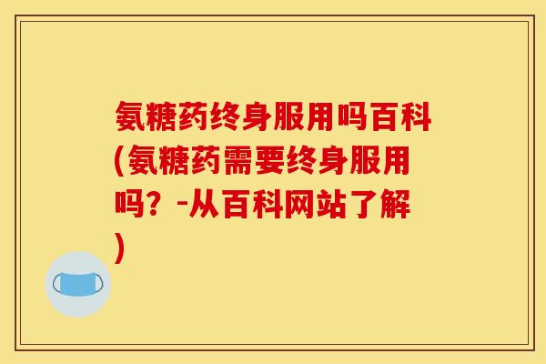 氨糖药终身服用吗百科(氨糖药需要终身服用吗？-从百科网站了解)