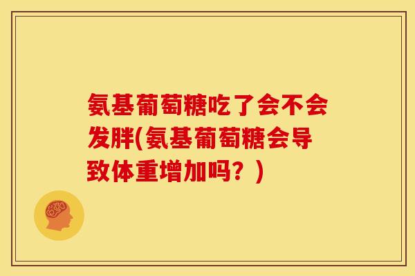 氨基葡萄糖吃了会不会发胖(氨基葡萄糖会导致体重增加吗？)