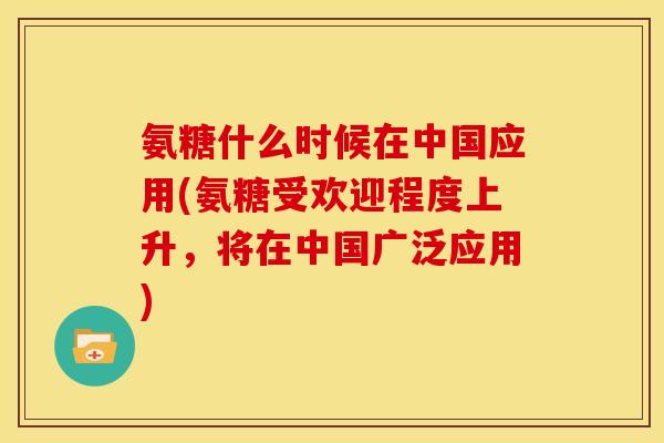 氨糖什么时候在中国应用(氨糖受欢迎程度上升，将在中国广泛应用)