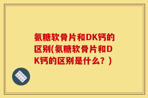 氨糖软骨片和DK钙的区别(氨糖软骨片和DK钙的区别是什么？)