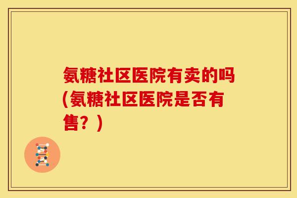 氨糖社区医院有卖的吗(氨糖社区医院是否有售？)