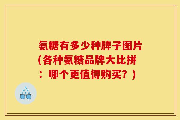 氨糖有多少种牌子图片(各种氨糖品牌大比拼：哪个更值得购买？)