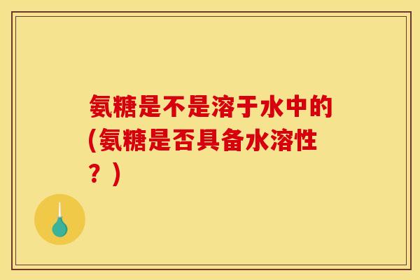 氨糖是不是溶于水中的(氨糖是否具备水溶性？)