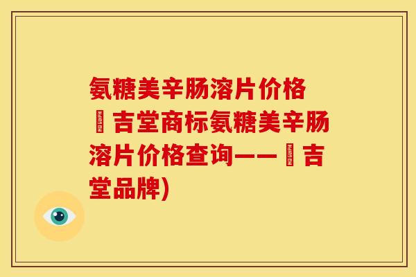 氨糖美辛肠溶片价格 栢吉堂商标氨糖美辛肠溶片价格查询——栢吉堂品牌)