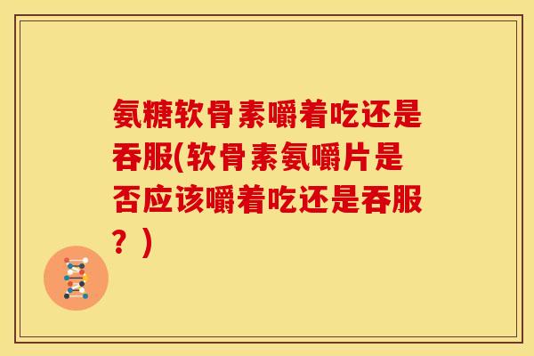 氨糖软骨素嚼着吃还是吞服(软骨素氨嚼片是否应该嚼着吃还是吞服？)