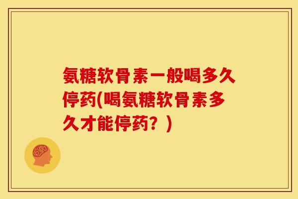 氨糖软骨素一般喝多久停药(喝氨糖软骨素多久才能停药？)