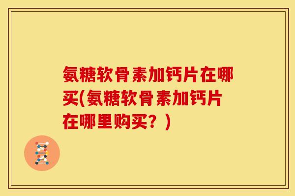 氨糖软骨素加钙片在哪买(氨糖软骨素加钙片在哪里购买？)