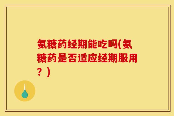 氨糖药经期能吃吗(氨糖药是否适应经期服用？)