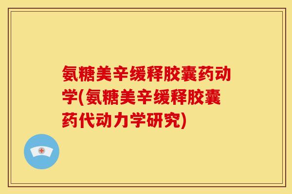 氨糖美辛缓释胶囊药动学(氨糖美辛缓释胶囊药代动力学研究)