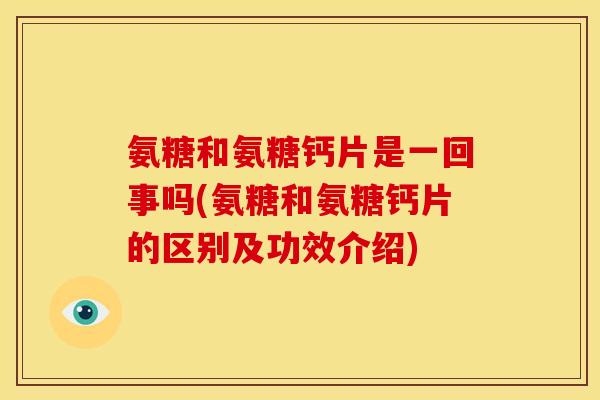 氨糖和氨糖钙片是一回事吗(氨糖和氨糖钙片的区别及功效介绍)