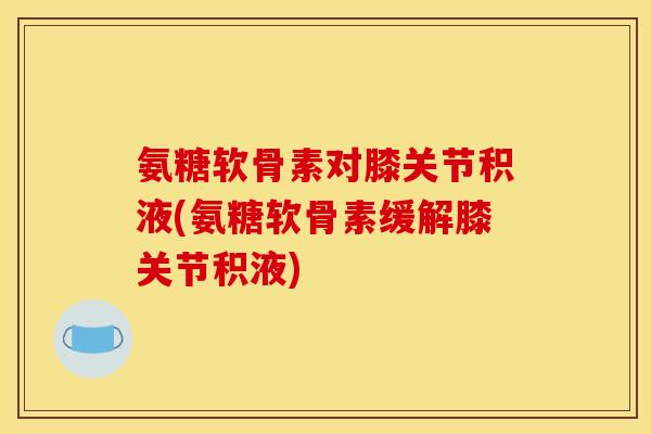 氨糖软骨素对膝关节积液(氨糖软骨素缓解膝关节积液)