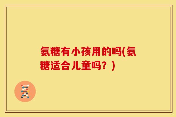 氨糖有小孩用的吗(氨糖适合儿童吗？)