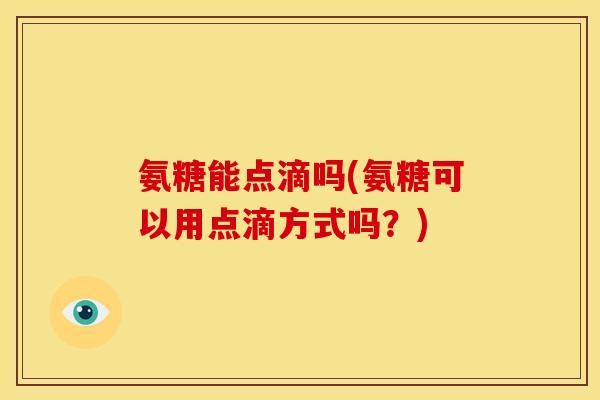 氨糖能点滴吗(氨糖可以用点滴方式吗？)