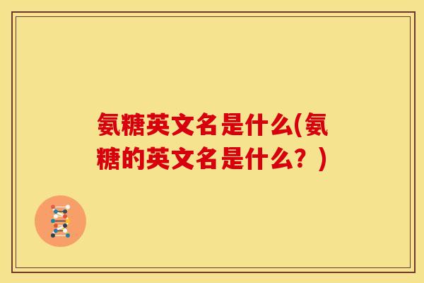 氨糖英文名是什么(氨糖的英文名是什么？)