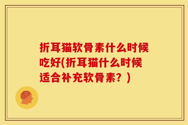 折耳猫软骨素什么时候吃好(折耳猫什么时候适合补充软骨素？)