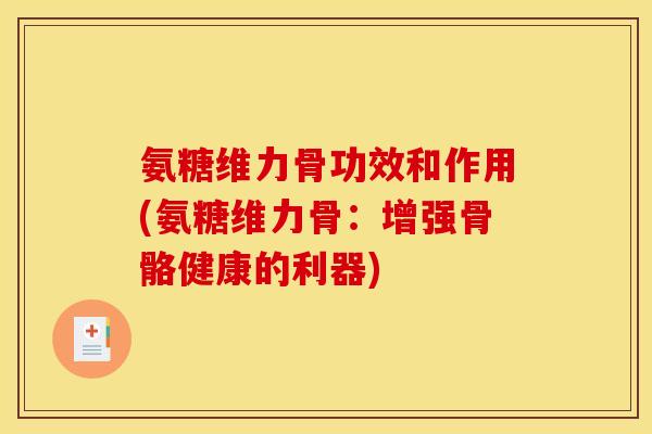 氨糖维力骨功效和作用(氨糖维力骨：增强骨骼健康的利器)