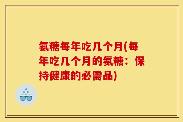 氨糖每年吃几个月(每年吃几个月的氨糖：保持健康的必需品)