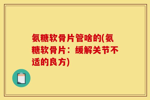 氨糖软骨片管啥的(氨糖软骨片：缓解关节不适的良方)