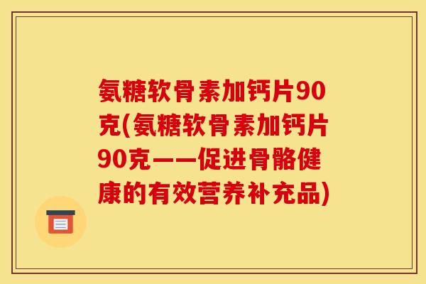 氨糖软骨素加钙片90克(氨糖软骨素加钙片90克——促进骨骼健康的有效营养补充品)
