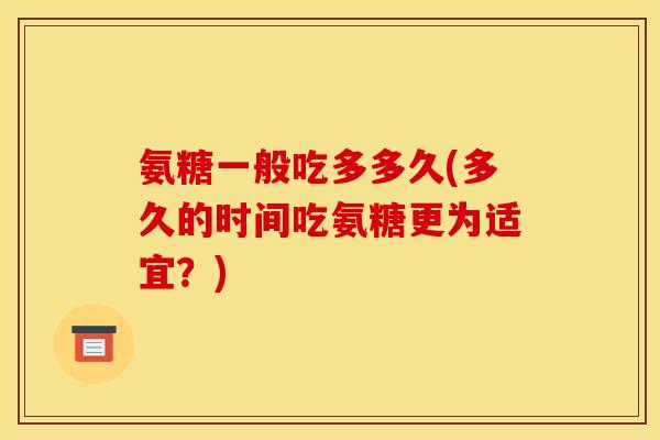 氨糖一般吃多多久(多久的时间吃氨糖更为适宜？)