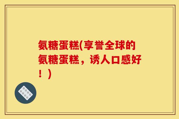 氨糖蛋糕(享誉全球的氨糖蛋糕，诱人口感好！)