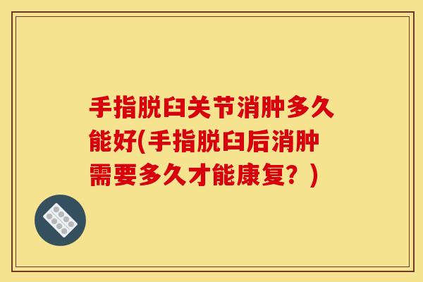手指脱臼关节消肿多久能好(手指脱臼后消肿需要多久才能康复？)