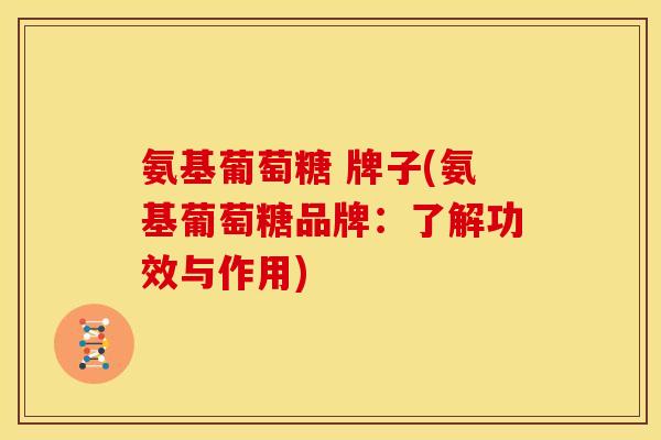 氨基葡萄糖 牌子(氨基葡萄糖品牌：了解功效与作用)