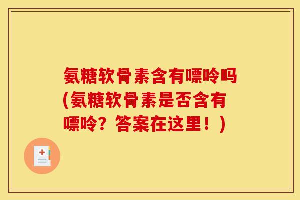 氨糖软骨素含有嘌呤吗(氨糖软骨素是否含有嘌呤？答案在这里！)