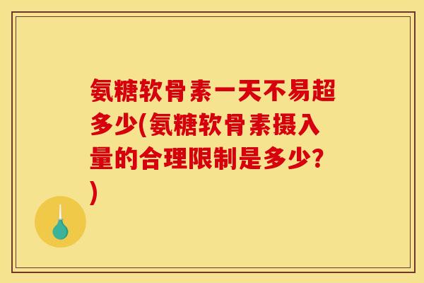 氨糖软骨素一天不易超多少(氨糖软骨素摄入量的合理限制是多少？)