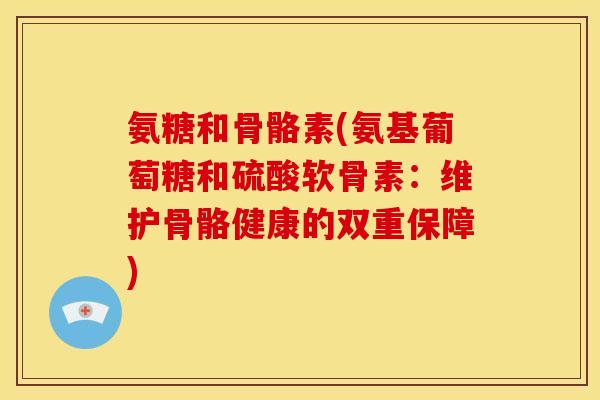 氨糖和骨骼素(氨基葡萄糖和硫酸软骨素：维护骨骼健康的双重保障)