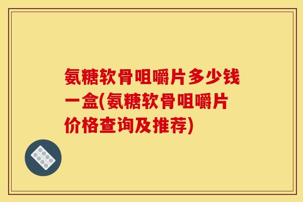 氨糖软骨咀嚼片多少钱一盒(氨糖软骨咀嚼片价格查询及推荐)