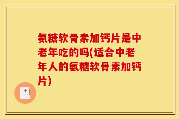 氨糖软骨素加钙片是中老年吃的吗(适合中老年人的氨糖软骨素加钙片)