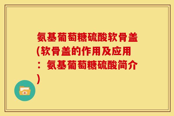 氨基葡萄糖硫酸软骨盖(软骨盖的作用及应用：氨基葡萄糖硫酸简介)