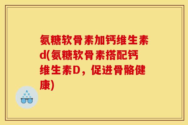 氨糖软骨素加钙维生素d(氨糖软骨素搭配钙维生素D，促进骨骼健康)