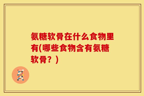 氨糖软骨在什么食物里有(哪些食物含有氨糖软骨？)
