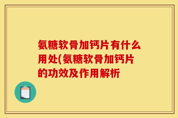 氨糖软骨加钙片有什么用处(氨糖软骨加钙片的功效及作用解析
