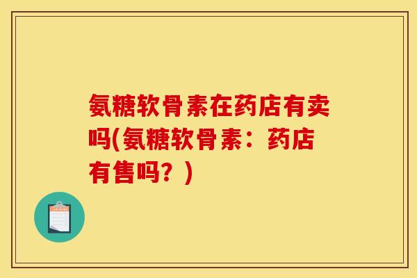 氨糖软骨素在药店有卖吗(氨糖软骨素：药店有售吗？)