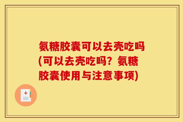 氨糖胶囊可以去壳吃吗(可以去壳吃吗？氨糖胶囊使用与注意事项)