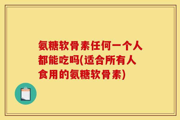 氨糖软骨素任何一个人都能吃吗(适合所有人食用的氨糖软骨素)