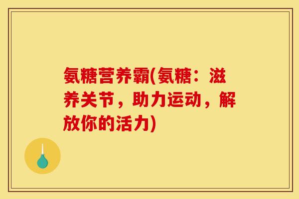 氨糖营养霸(氨糖：滋养关节，助力运动，解放你的活力)