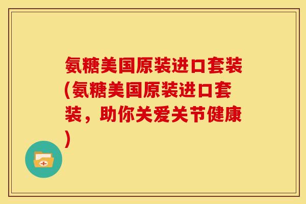 氨糖美国原装进口套装(氨糖美国原装进口套装，助你关爱关节健康)