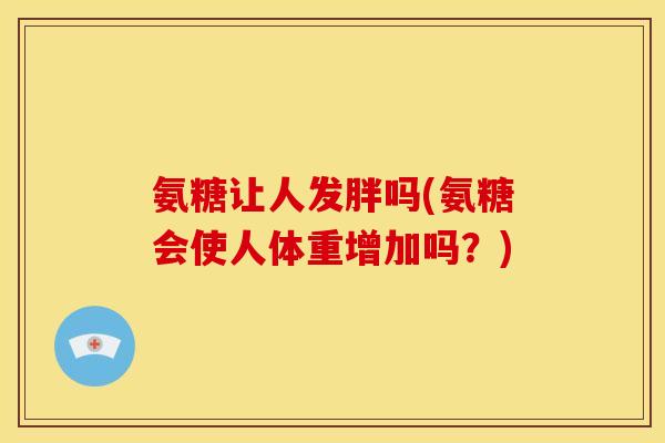 氨糖让人发胖吗(氨糖会使人体重增加吗？)