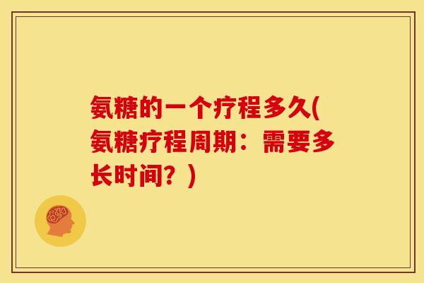 氨糖的一个疗程多久(氨糖疗程周期：需要多长时间？)