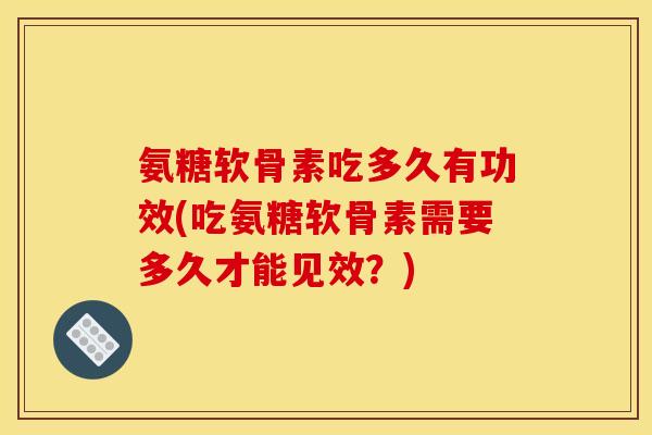 氨糖软骨素吃多久有功效(吃氨糖软骨素需要多久才能见效？)