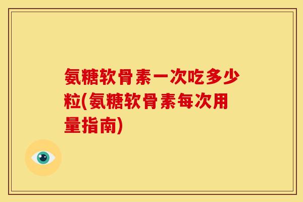 氨糖软骨素一次吃多少粒(氨糖软骨素每次用量指南)