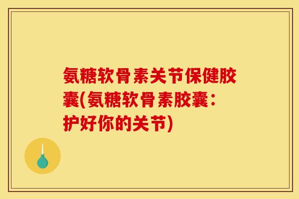 氨糖软骨素关节保健胶囊(氨糖软骨素胶囊：护好你的关节)