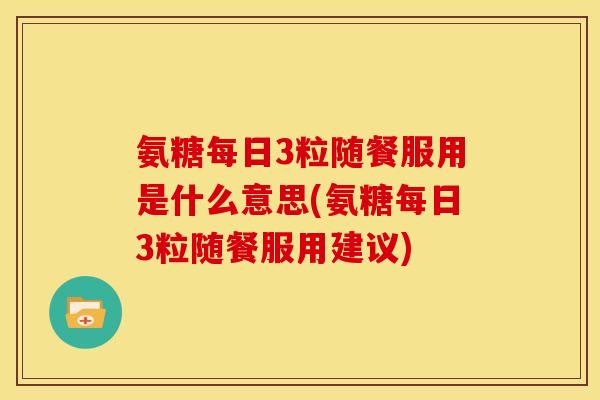 氨糖每日3粒随餐服用是什么意思(氨糖每日3粒随餐服用建议)
