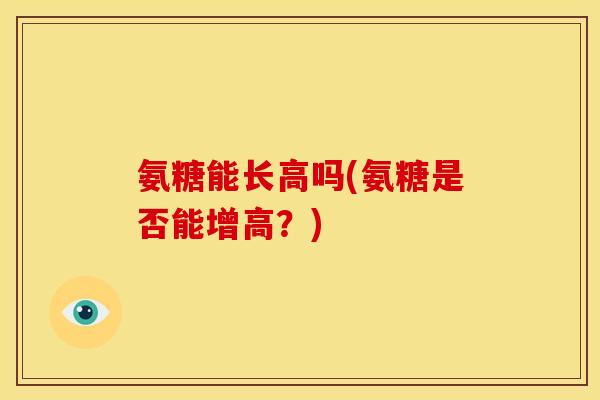 氨糖能长高吗(氨糖是否能增高？)
